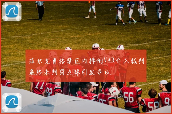 菲尔克鲁格禁区内摔倒VAR介入裁判最终未判罚点球引发争议