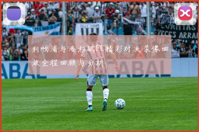 利物浦与洛杉矶FC精彩对决录像回放全程回顾与分析