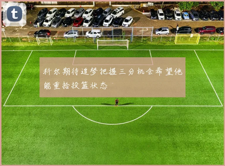 科尔期待追梦把握三分机会希望他能重拾投篮状态