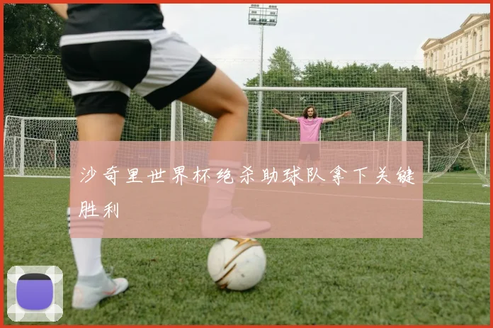 沙奇里世界杯绝杀助球队拿下关键胜利