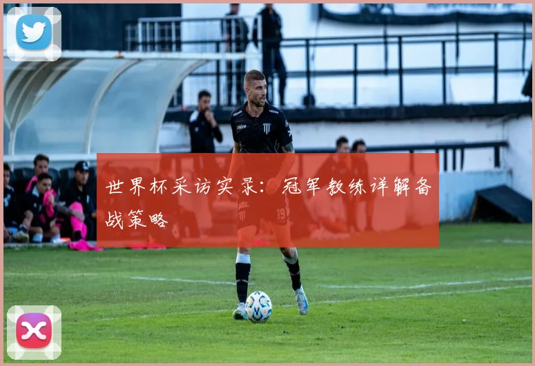 世界杯采访实录:冠军教练详解备战策略