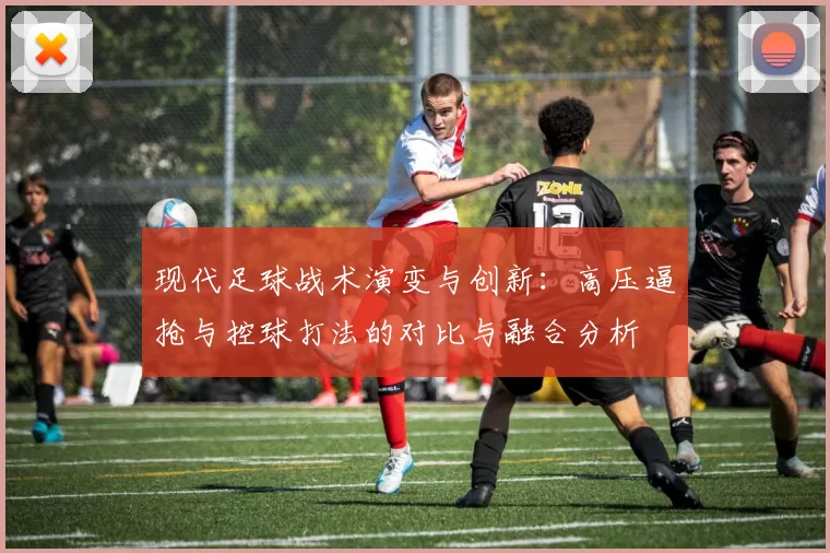 现代足球战术演变与创新：高压逼抢与控球打法的对比与融合分析