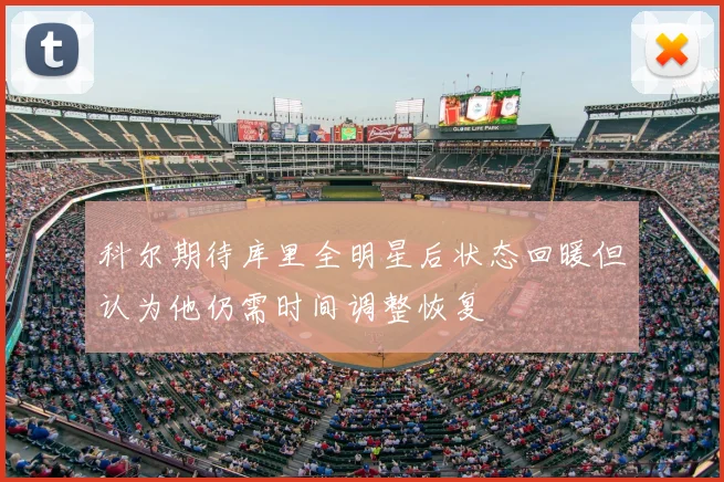 科尔期待库里全明星后状态回暖但认为他仍需时间调整恢复