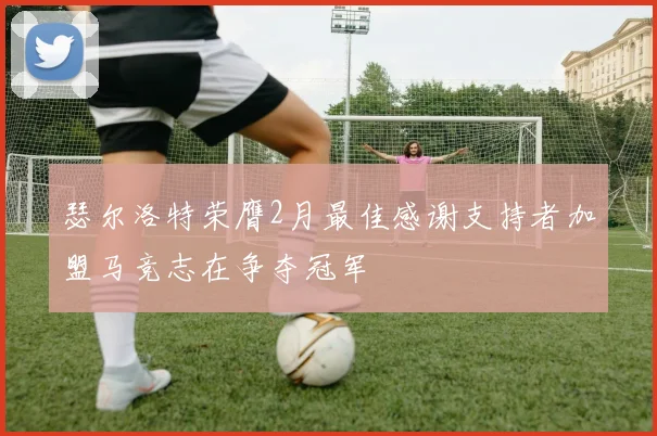 瑟尔洛特荣膺2月最佳感谢支持者加盟马竞志在争夺冠军