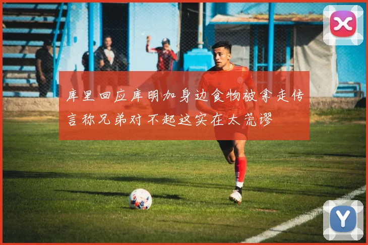 库里回应库明加身边食物被拿走传言称兄弟对不起这实在太荒谬