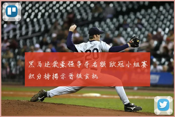 黑马逆袭豪强争夺名额 欧冠小组赛积分榜揭示晋级玄机
