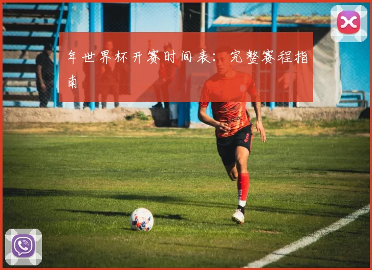 年世界杯开赛时间表:完整赛程指南