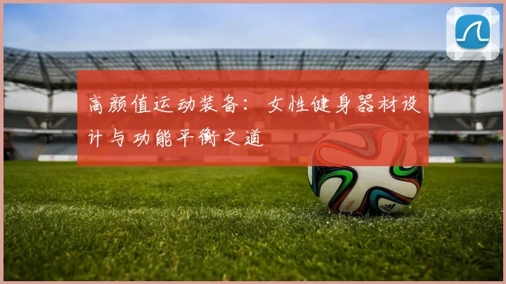 高颜值运动装备：女性健身器材设计与功能平衡之道