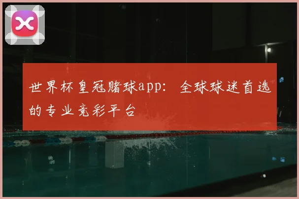 世界杯皇冠赌球app:全球球迷首选的专业竞彩平台