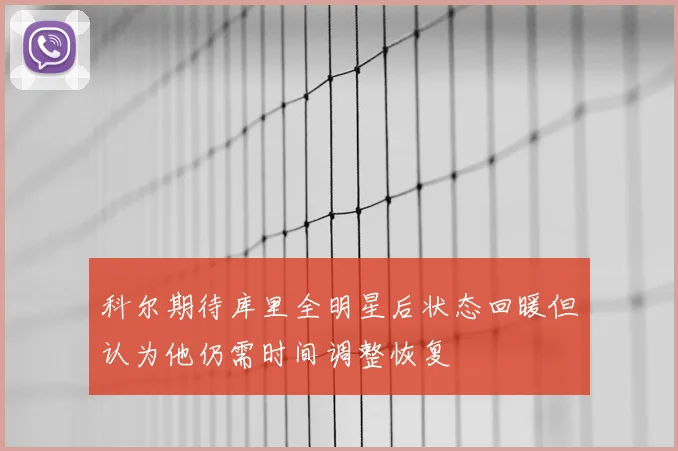 科尔期待库里全明星后状态回暖但认为他仍需时间调整恢复