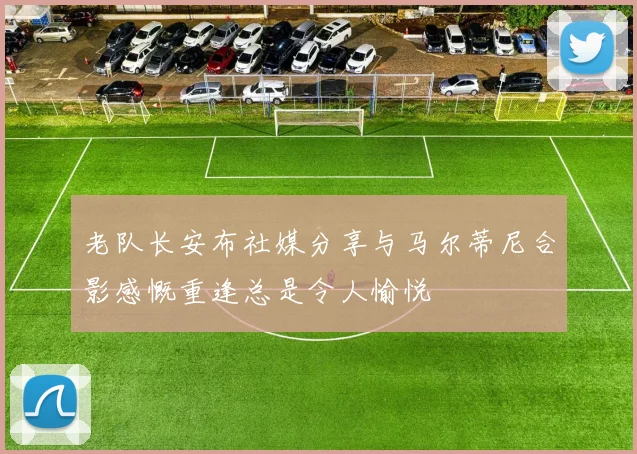 老队长安布社媒分享与马尔蒂尼合影感慨重逢总是令人愉悦