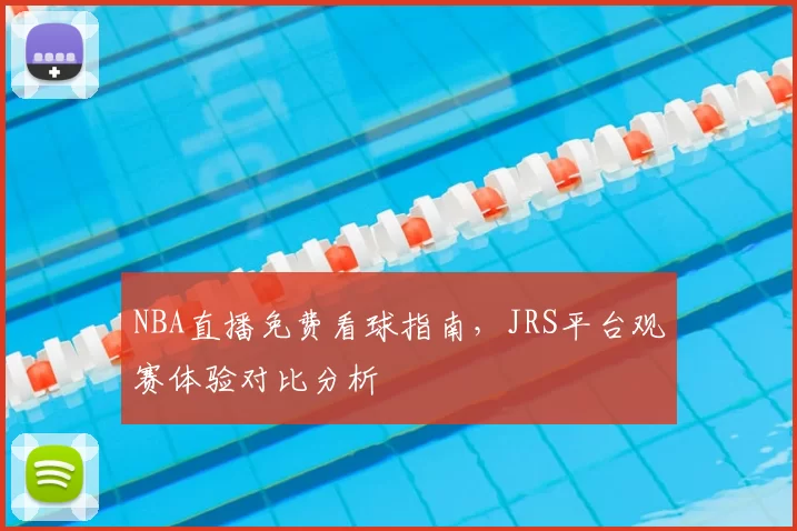 NBA直播免费看球指南，JRS平台观赛体验对比分析