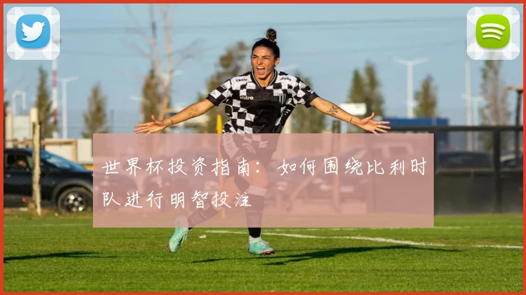 世界杯投资指南:如何围绕比利时队进行明智投注