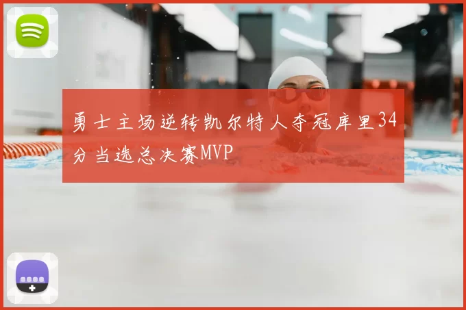 勇士主场逆转凯尔特人夺冠库里34分当选总决赛MVP