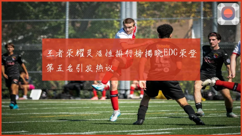 王者荣耀灵活性排行榜揭晓EDG荣登第五名引发热议