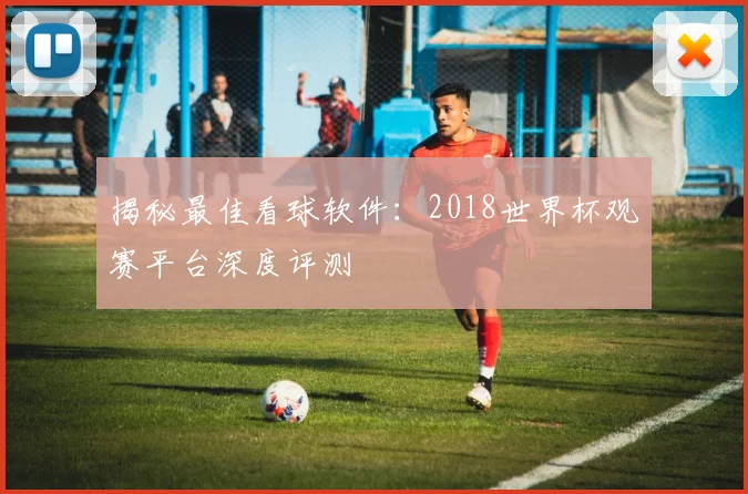 揭秘最佳看球软件：2018世界杯观赛平台深度评测