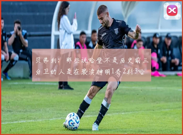 贝弗利：那些说哈登不是历史前三分卫的人是在亵渎神明1乔2科3哈