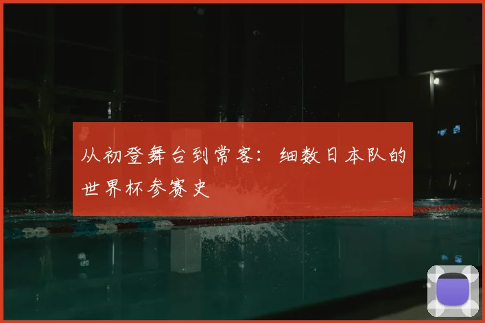 从初登舞台到常客：细数日本队的世界杯参赛史