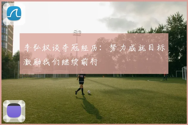 李弘权谈夺冠经历：努力成就目标激励我们继续前行
