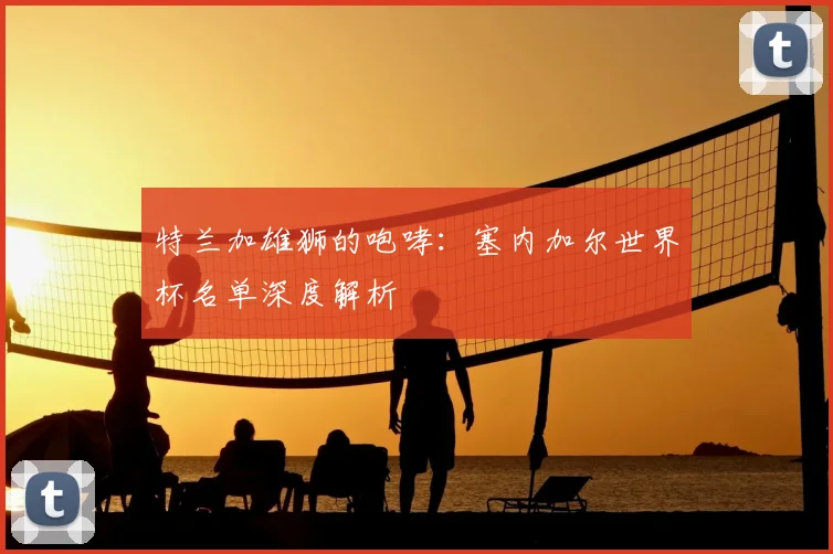 特兰加雄狮的咆哮:塞内加尔世界杯名单深度解析