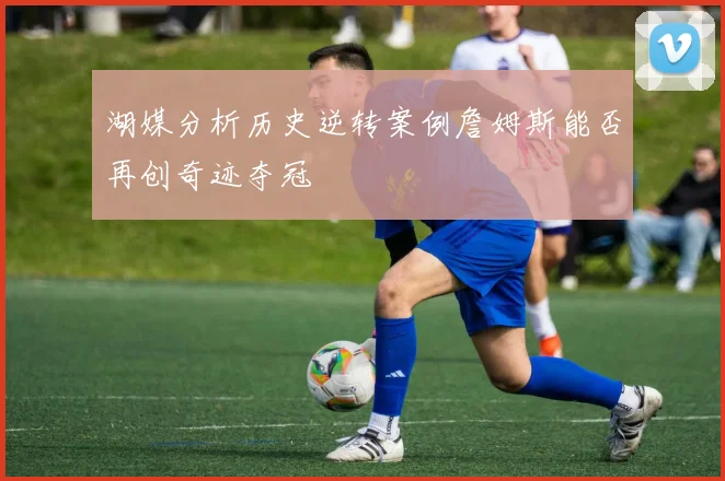 湖媒分析历史逆转案例詹姆斯能否再创奇迹夺冠