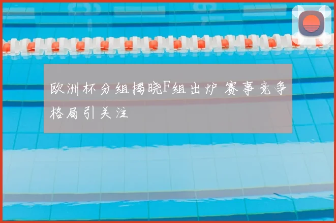 欧洲杯分组揭晓F组出炉 赛事竞争格局引关注