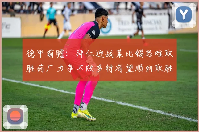 德甲前瞻:拜仁迎战莱比锡恐难取胜药厂力争不败多特有望顺利取胜