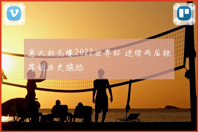 意大利无缘2022世界杯 连续两届缺席创历史尴尬