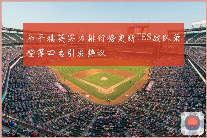 和平精英实力排行榜更新TES战队荣登第四名引发热议