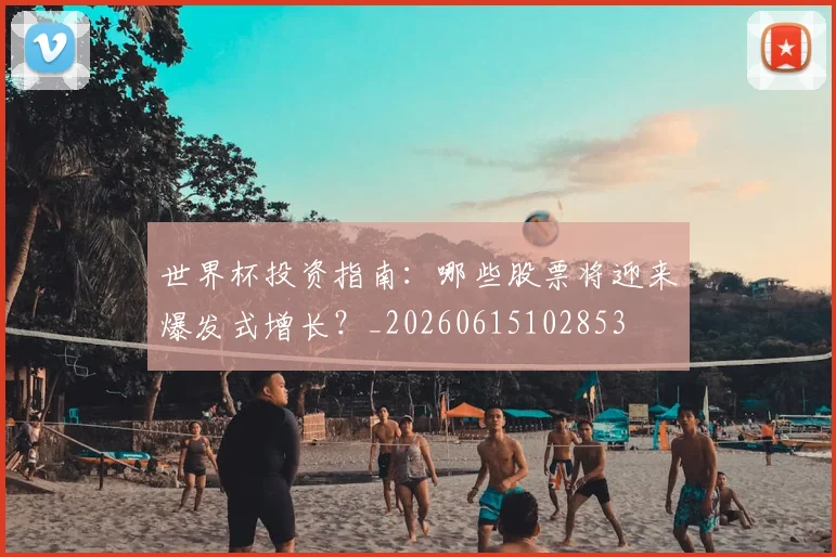 世界杯投资指南:哪些股票将迎来爆发式增长?_20260615102853
