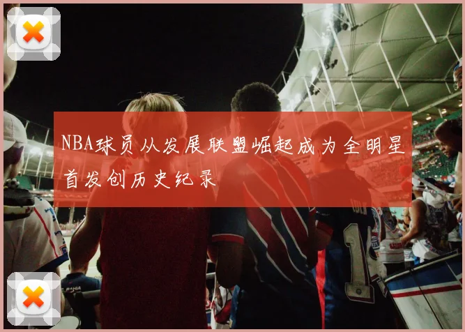 NBA球员从发展联盟崛起成为全明星首发创历史纪录