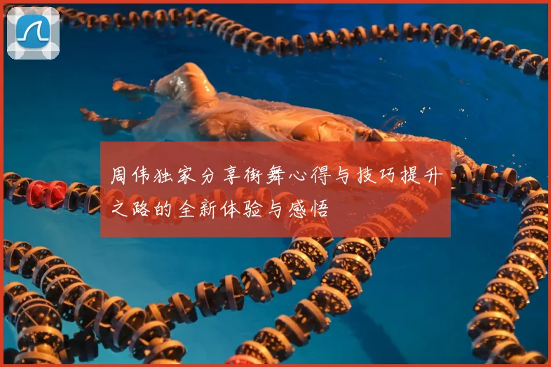 周伟独家分享街舞心得与技巧提升之路的全新体验与感悟