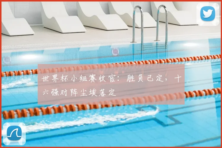 世界杯小组赛收官：胜负已定，十六强对阵尘埃落定