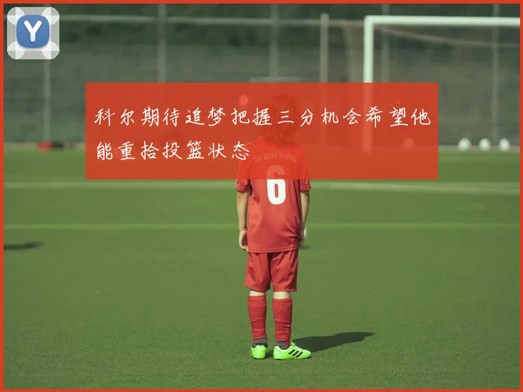 科尔期待追梦把握三分机会希望他能重拾投篮状态