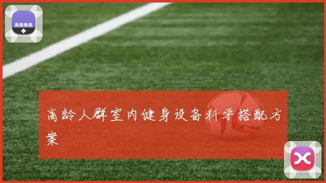 高龄人群室内健身设备科学搭配方案