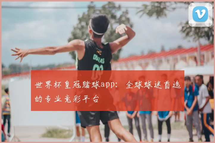 世界杯皇冠赌球app：全球球迷首选的专业竞彩平台