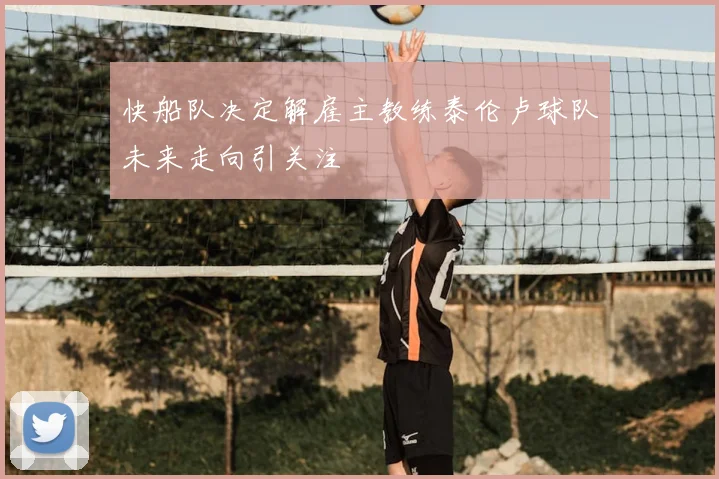 快船队决定解雇主教练泰伦卢球队未来走向引关注