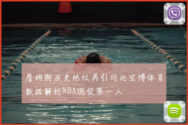 詹姆斯历史地位再引讨论宝博体育数据解析NBA现役第一人