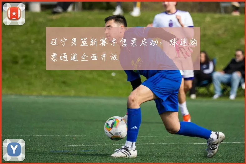 辽宁男篮新赛季售票启动，球迷购票通道全面开放