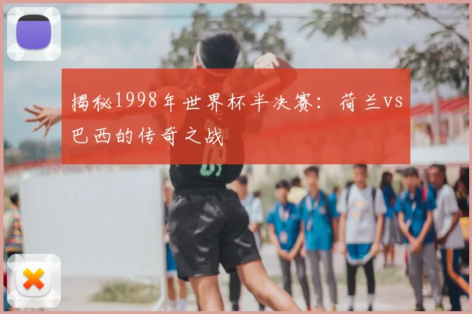 揭秘1998年世界杯半决赛：荷兰vs巴西的传奇之战