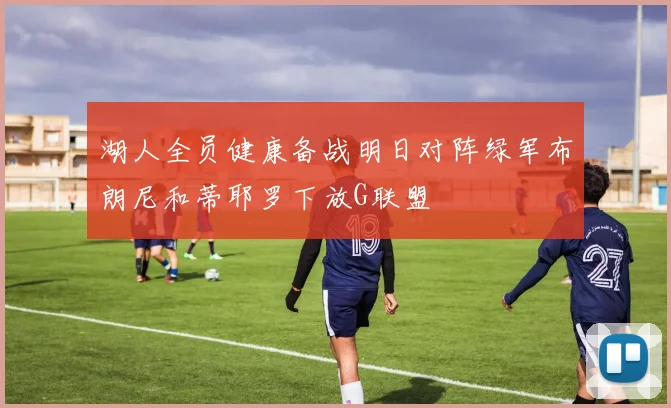 湖人全员健康备战明日对阵绿军布朗尼和蒂耶罗下放G联盟