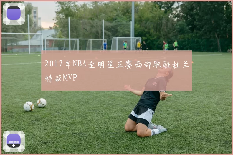 2017年NBA全明星正赛西部取胜杜兰特获MVP