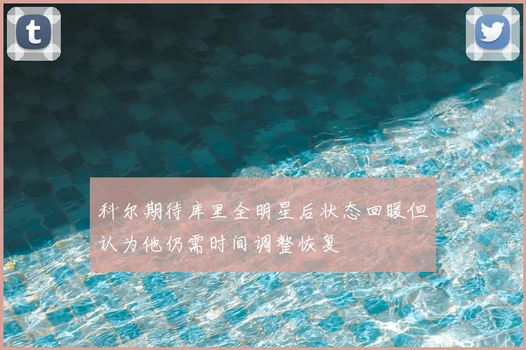 科尔期待库里全明星后状态回暖但认为他仍需时间调整恢复