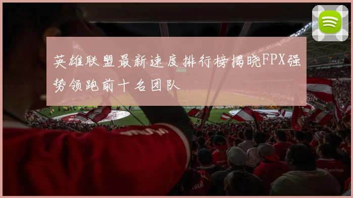 英雄联盟最新速度排行榜揭晓FPX强势领跑前十名团队