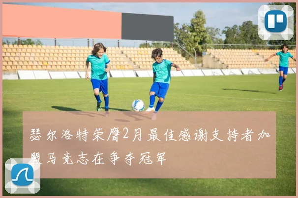 瑟尔洛特荣膺2月最佳感谢支持者加盟马竞志在争夺冠军