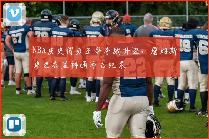 NBA历史得分王争夺战升温，詹姆斯库里各显神通冲击纪录