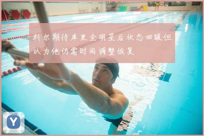 科尔期待库里全明星后状态回暖但认为他仍需时间调整恢复