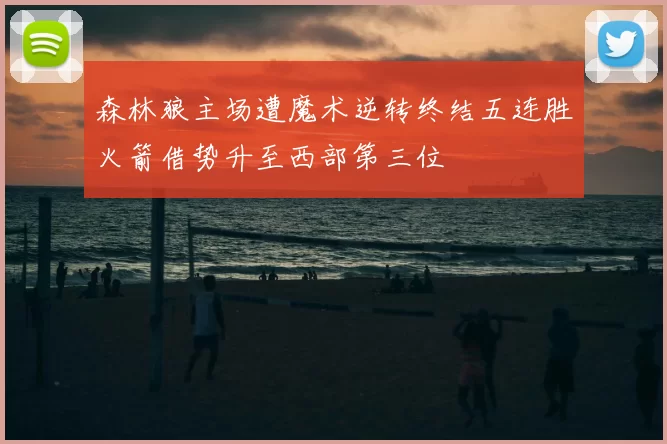 森林狼主场遭魔术逆转终结五连胜火箭借势升至西部第三位