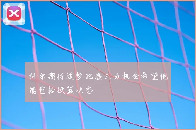 科尔期待追梦把握三分机会希望他能重拾投篮状态