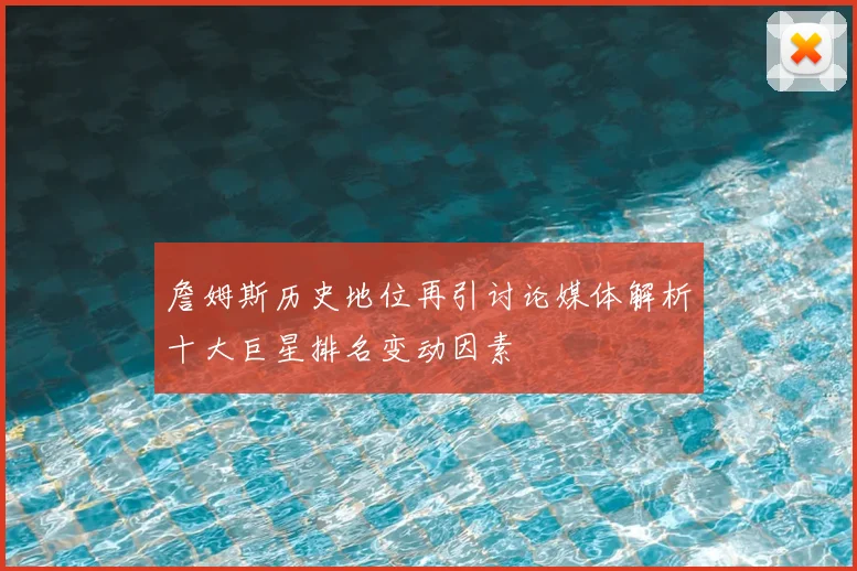 詹姆斯历史地位再引讨论媒体解析十大巨星排名变动因素